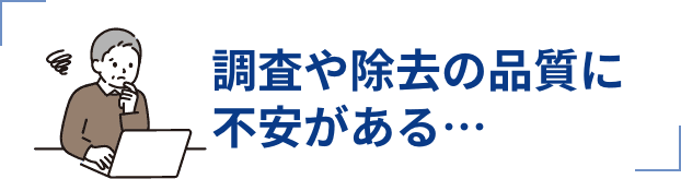 調査や除去の品質に不安がある…